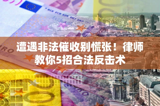 北京遭遇非法催收别慌张！律师教你5招合法反击术