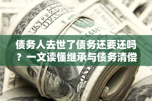 北京债务人去世了债务还要还吗？一文读懂继承与债务清偿