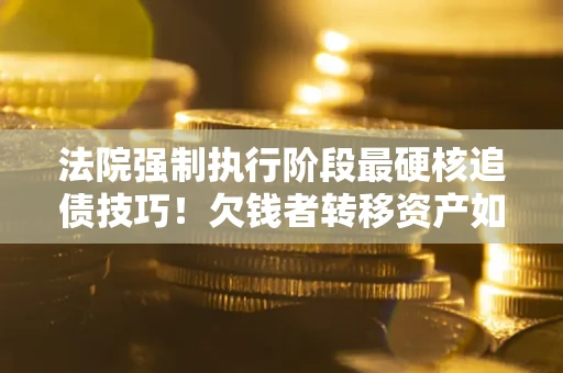 北京法院强制执行阶段最硬核追债技巧！欠钱者转移资产如何破解？