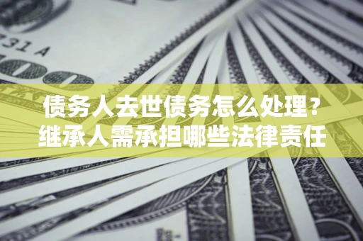 北京债务人去世债务怎么处理？继承人需承担哪些法律责任？