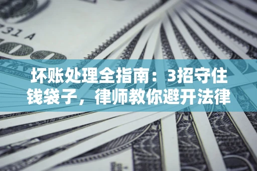 北京坏账处理全指南：3招守住钱袋子，律师教你避开法律雷区