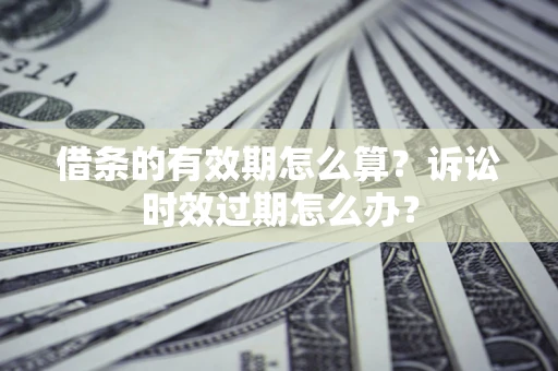 北京借条的有效期怎么算？诉讼时效过期怎么办？