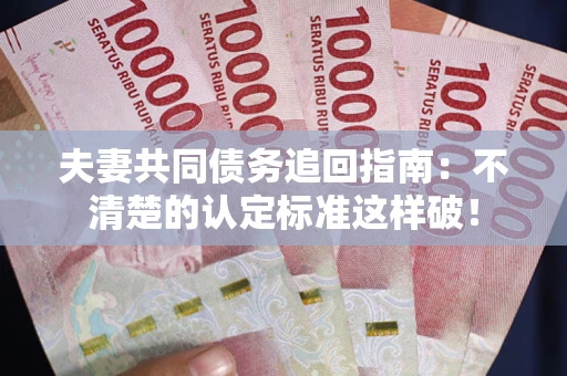北京夫妻共同债务追回指南：不清楚的认定标准这样破！