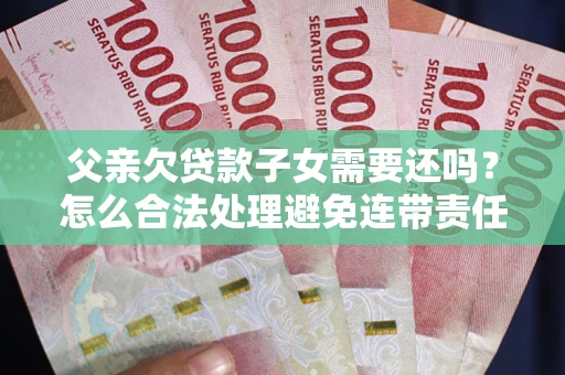 北京父亲欠贷款子女需要还吗？怎么合法处理避免连带责任？