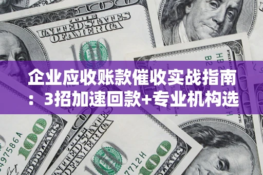 北京企业应收账款催收实战指南：3招加速回款+专业机构选择避坑