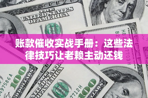 北京账款催收实战手册：这些法律技巧让老赖主动还钱