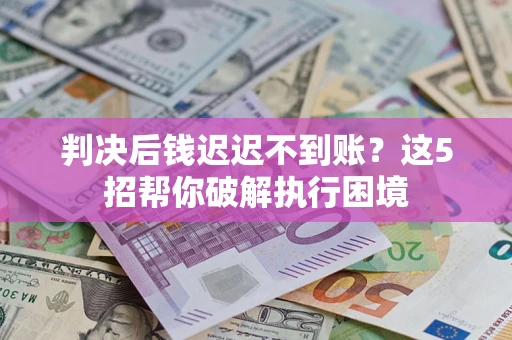 北京判决后钱迟迟不到账？这5招帮你破解执行困境