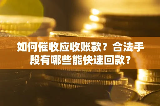 北京如何催收应收账款？合法手段有哪些能快速回款？