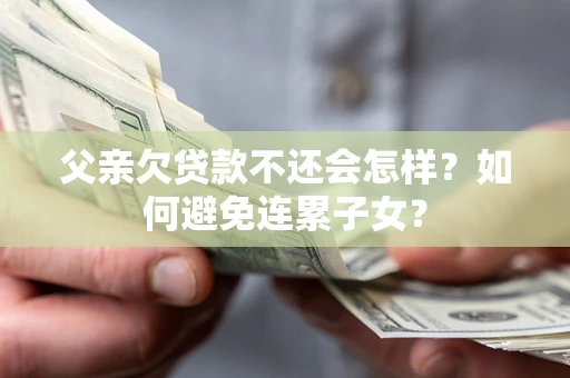 北京父亲欠贷款不还会怎样？如何避免连累子女？