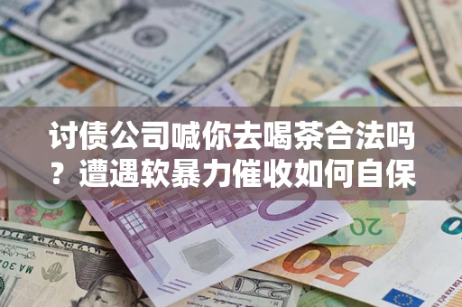北京讨债公司喊你去喝茶合法吗？遭遇软暴力催收如何自保？