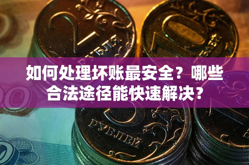 北京如何处理坏账最安全？哪些合法途径能快速解决？