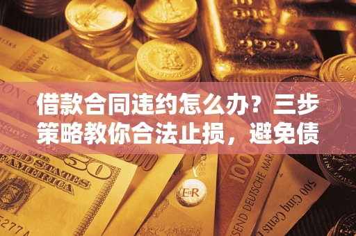 北京借款合同违约怎么办？三步策略教你合法止损，避免债务危机升级