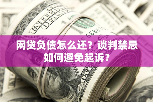 北京网贷负债怎么还？谈判禁忌如何避免起诉？
