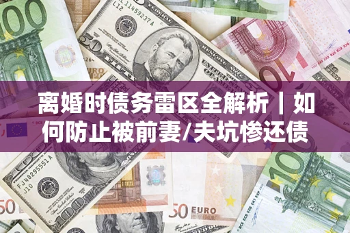 北京离婚时债务雷区全解析｜如何防止被前妻/夫坑惨还债？