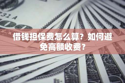 北京借钱担保费怎么算？如何避免高额收费？