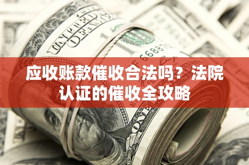 北京应收账款催收合法吗？法院认证的催收全攻略