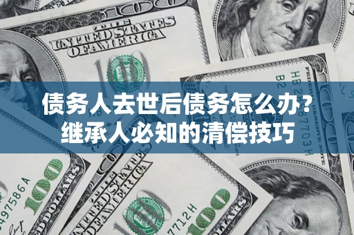 北京债务人去世后债务怎么办？继承人必知的清偿技巧