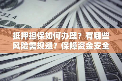 北京抵押担保如何办理？有哪些风险需规避？保障资金安全