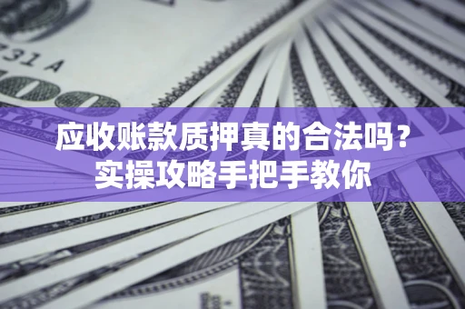 北京应收账款质押真的合法吗？实操攻略手把手教你