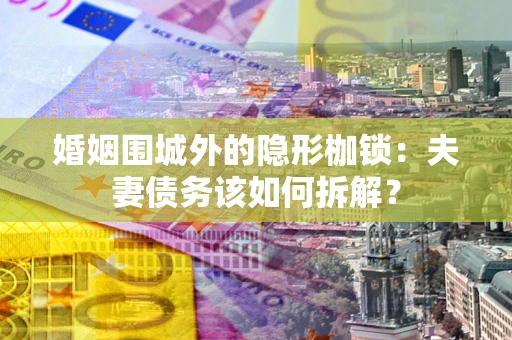 北京婚姻围城外的隐形枷锁：夫妻债务该如何拆解？