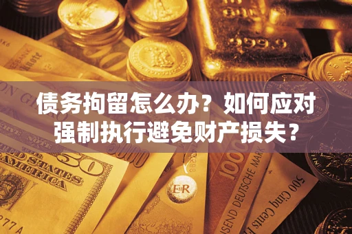 北京债务拘留怎么办？如何应对强制执行避免财产损失？