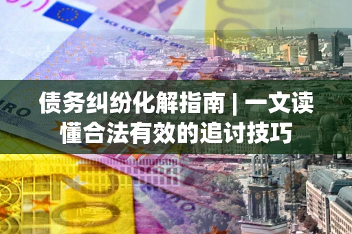 北京债务纠纷化解指南 | 一文读懂合法有效的追讨技巧