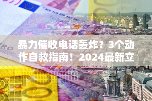 北京暴力催收电话轰炸？3个动作自救指南！2024最新立案标准全解析