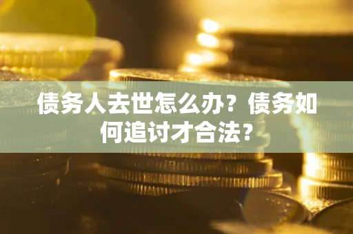 北京债务人去世怎么办？债务如何追讨才合法？