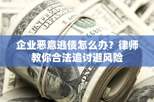 北京企业恶意逃债怎么办？律师教你合法追讨避风险