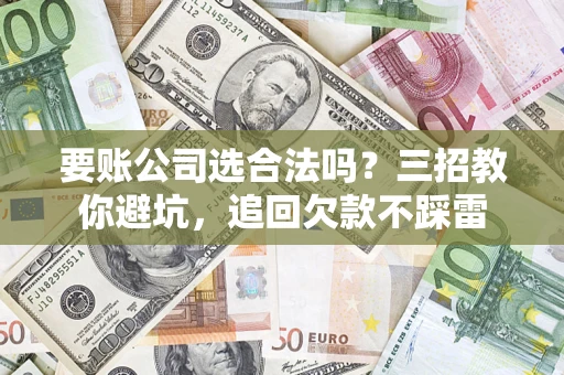 北京要账公司选合法吗？三招教你避坑，追回欠款不踩雷