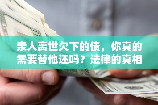 北京亲人离世欠下的债，你真的需要替他还吗？法律的真相或许与你想的不一样