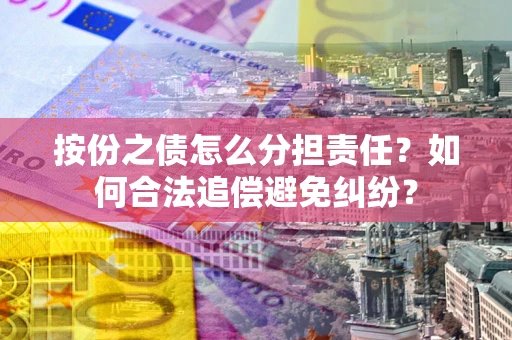 北京按份之债怎么分担责任？如何合法追偿避免纠纷？