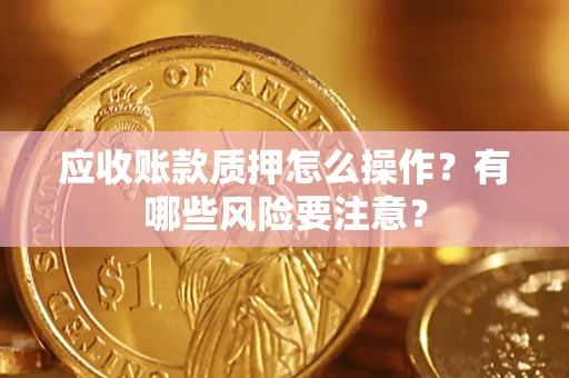 北京应收账款质押怎么操作？有哪些风险要注意？